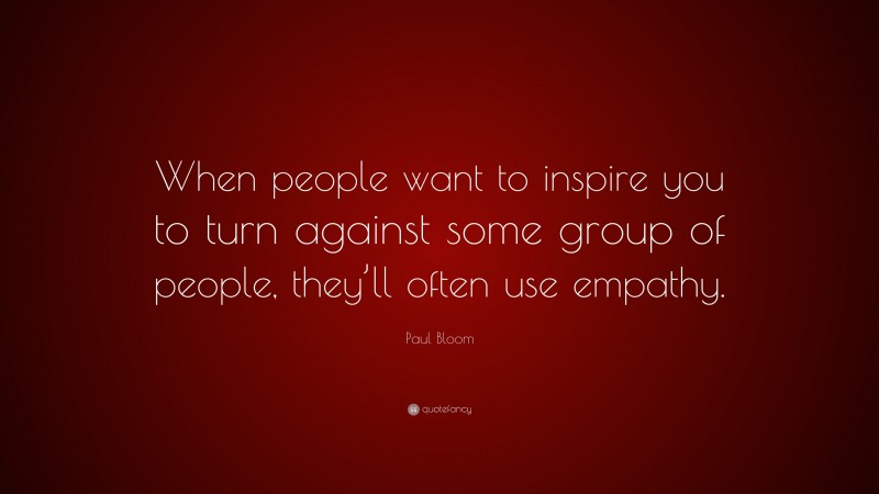 Paul Bloom Quote: “When people want to inspire you to turn against some group of people, they’ll often use empathy.”