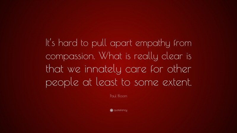 Paul Bloom Quote: “It’s hard to pull apart empathy from compassion. What is really clear is that we innately care for other people at least to some extent.”
