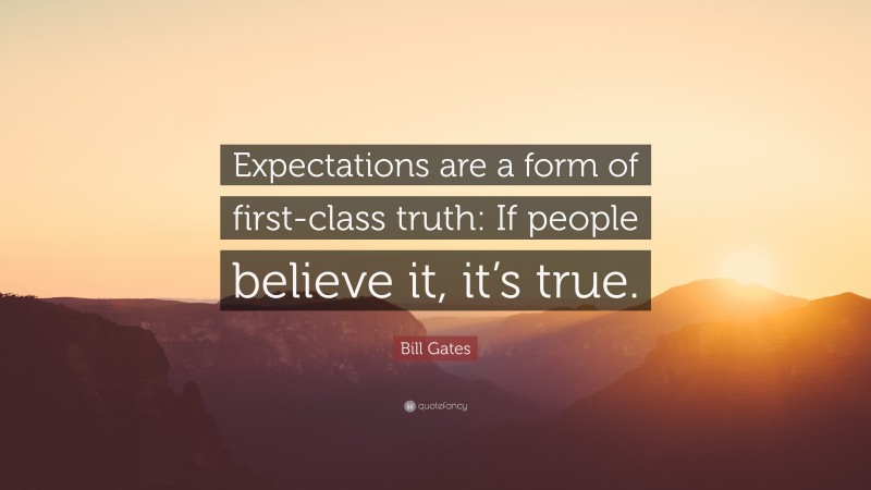 Bill Gates Quote: “Expectations are a form of first-class truth: If people believe it, it’s true.”