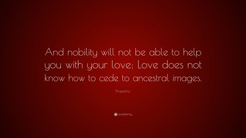 Propertius Quote: “And nobility will not be able to help you with your love; Love does not know how to cede to ancestral images.”