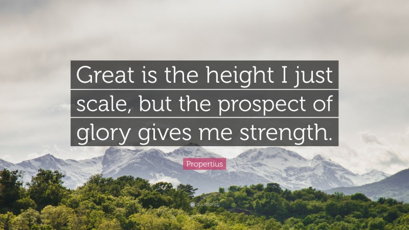 Propertius Quote: “Great is the height I just scale, but the prospect of glory gives me strength.”