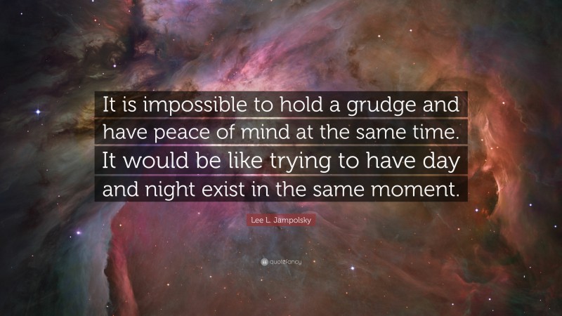 Lee L. Jampolsky Quote: “It is impossible to hold a grudge and have peace of mind at the same time. It would be like trying to have day and night exist in the same moment.”
