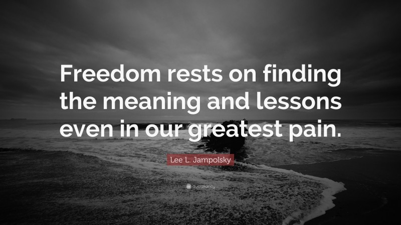 Lee L. Jampolsky Quote: “Freedom rests on finding the meaning and lessons even in our greatest pain.”