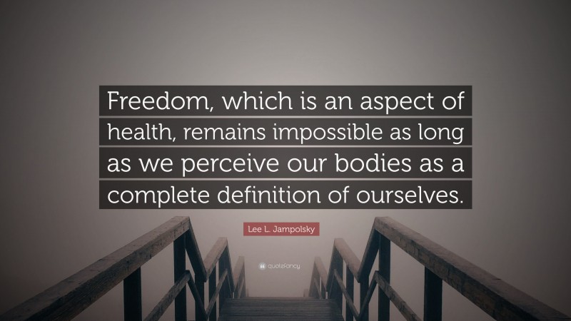 Lee L. Jampolsky Quote: “Freedom, which is an aspect of health, remains impossible as long as we perceive our bodies as a complete definition of ourselves.”