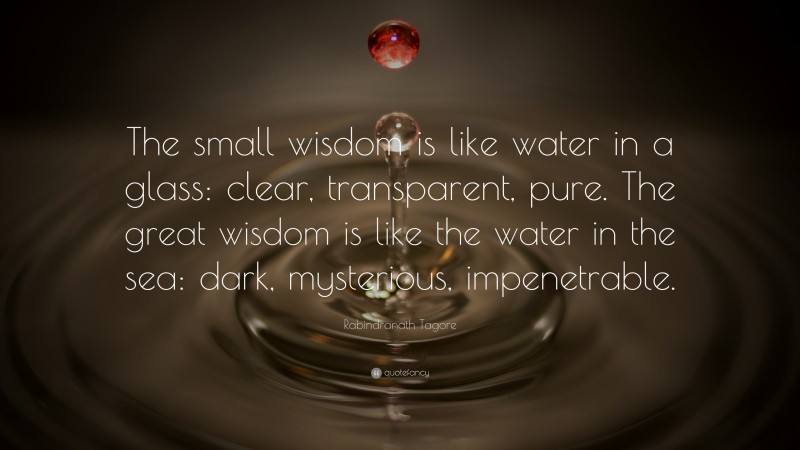 Rabindranath Tagore Quote: “The small wisdom is like water in a glass: clear, transparent, pure. The great wisdom is like the water in the sea: dark, mysterious, impenetrable.”
