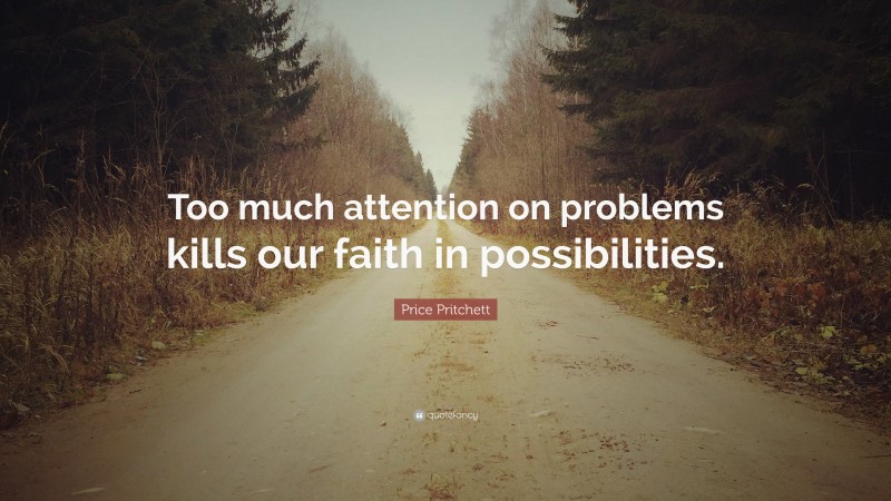 Price Pritchett Quote: “Too much attention on problems kills our faith in possibilities.”