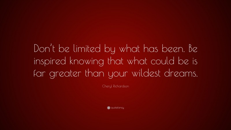 Cheryl Richardson Quote: “Don’t be limited by what has been. Be inspired knowing that what could be is far greater than your wildest dreams.”