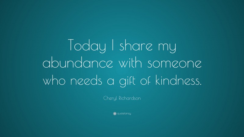 Cheryl Richardson Quote: “Today I share my abundance with someone who needs a gift of kindness.”