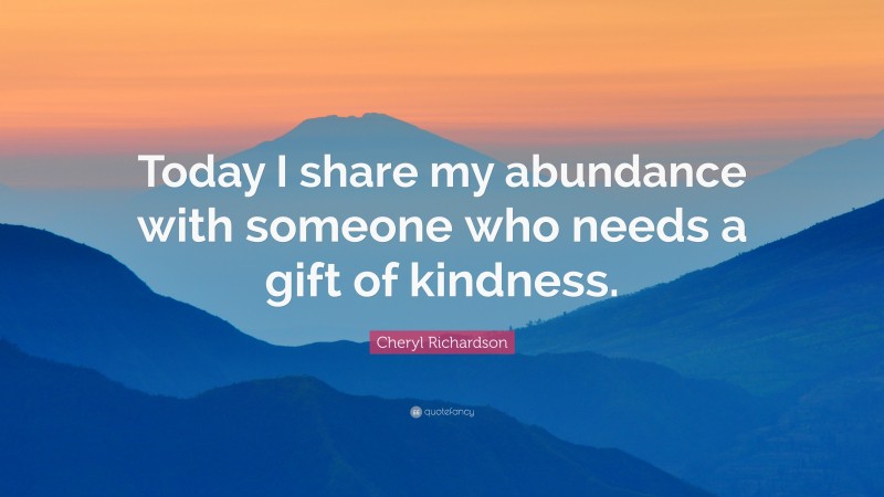 Cheryl Richardson Quote: “Today I share my abundance with someone who needs a gift of kindness.”
