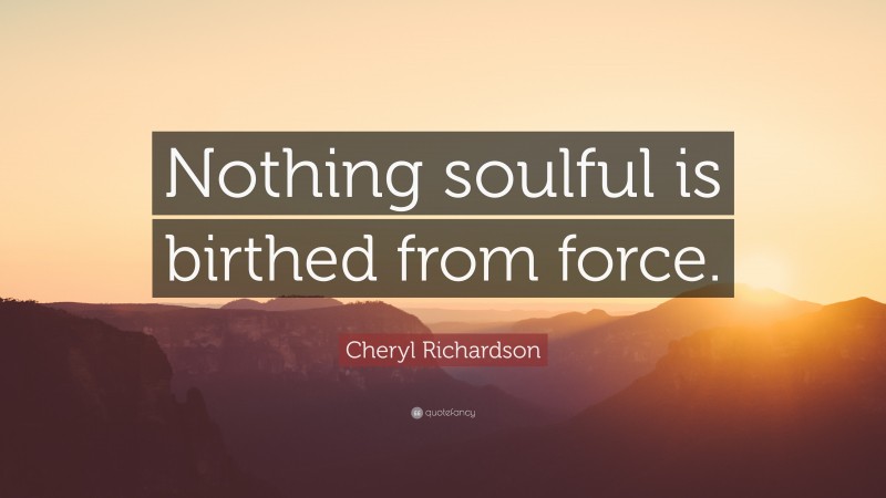 Cheryl Richardson Quote: “Nothing soulful is birthed from force.”