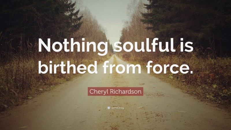 Cheryl Richardson Quote: “Nothing soulful is birthed from force.”