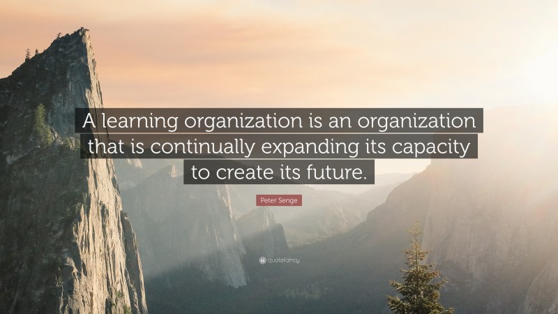Peter Senge Quote: “A learning organization is an organization that is continually expanding its capacity to create its future.”
