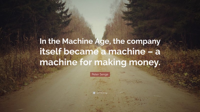 Peter Senge Quote: “In the Machine Age, the company itself became a machine – a machine for making money.”