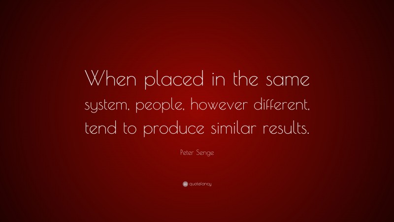 Peter Senge Quote: “When placed in the same system, people, however different, tend to produce similar results.”