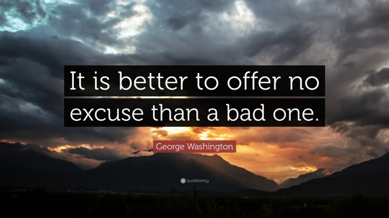 George Washington Quote: “It is better to offer no excuse than a bad one.”