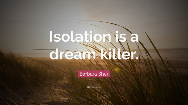 Barbara Sher Quote: “Isolation is a dream killer.”