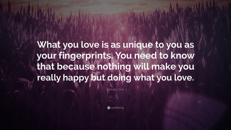 Barbara Sher Quote: “What you love is as unique to you as your fingerprints. You need to know that because nothing will make you really happy but doing what you love.”