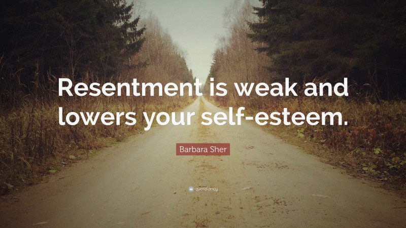 Barbara Sher Quote: “Resentment is weak and lowers your self-esteem.”