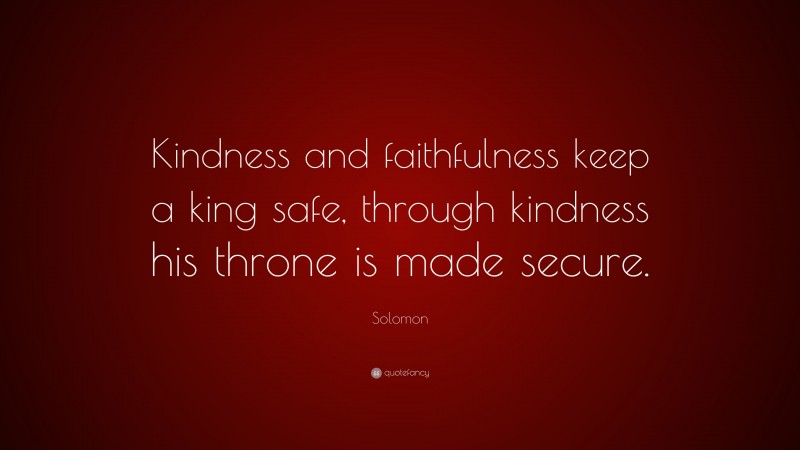 Solomon Quote: “Kindness and faithfulness keep a king safe, through kindness his throne is made secure.”