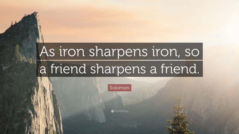Solomon Quote: “As iron sharpens iron, so a friend sharpens a friend.”