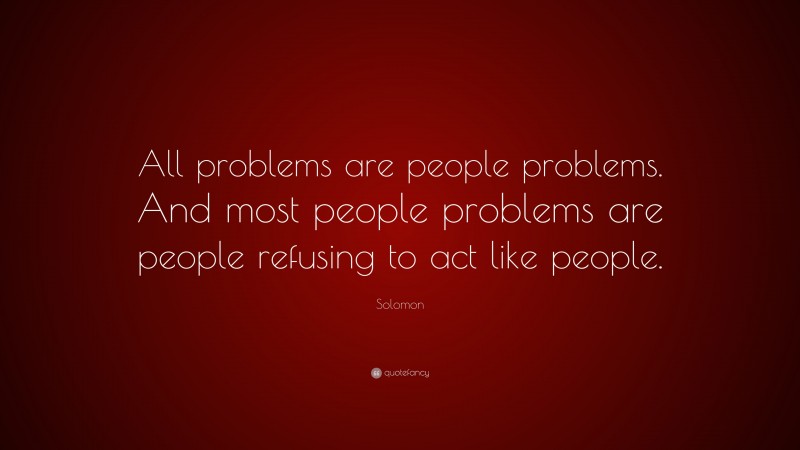 Solomon Quote: “All problems are people problems. And most people problems are people refusing to act like people.”