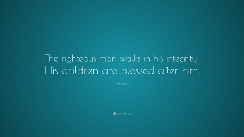 Solomon Quote: “The righteous man walks in his integrity; His children are blessed after him.”