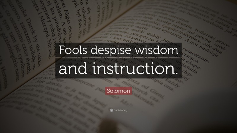 Solomon Quote: “Fools despise wisdom and instruction.”