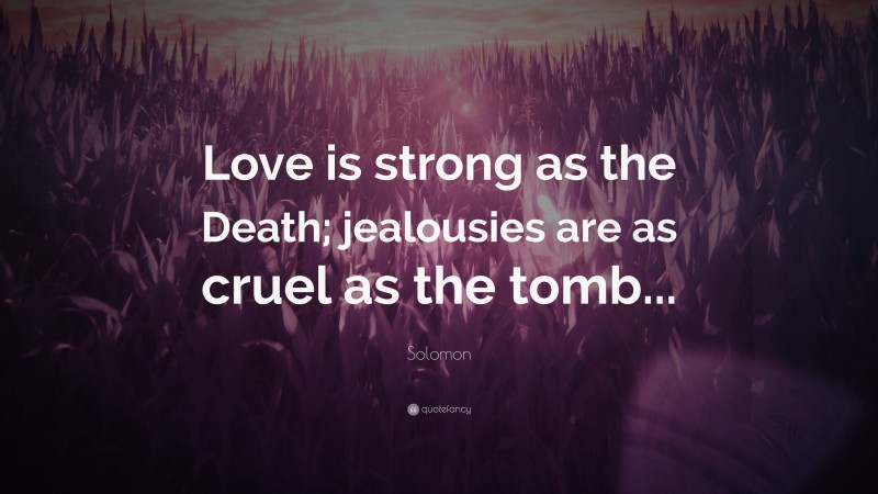 Solomon Quote: “Love is strong as the Death; jealousies are as cruel as the tomb...”