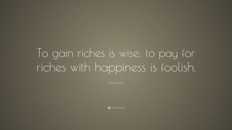 Solomon Quote: “To gain riches is wise; to pay for riches with happiness is foolish.”
