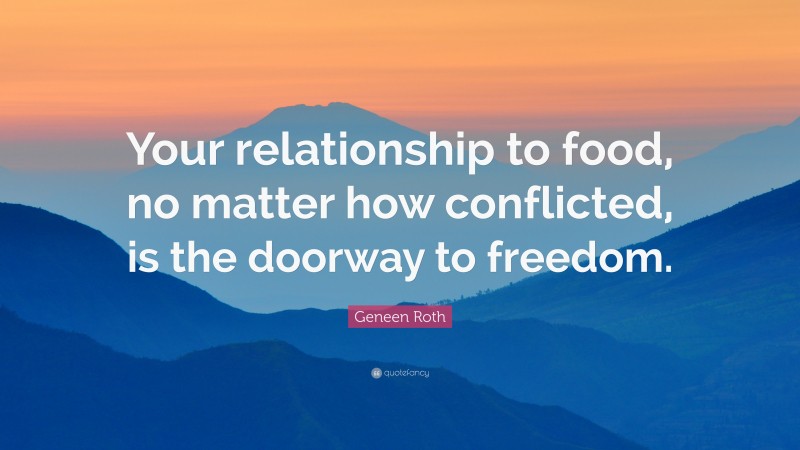 Geneen Roth Quote: “Your relationship to food, no matter how conflicted, is the doorway to freedom.”