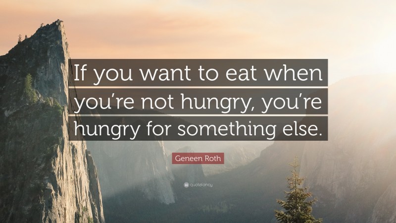 Geneen Roth Quote: “If you want to eat when you’re not hungry, you’re hungry for something else.”
