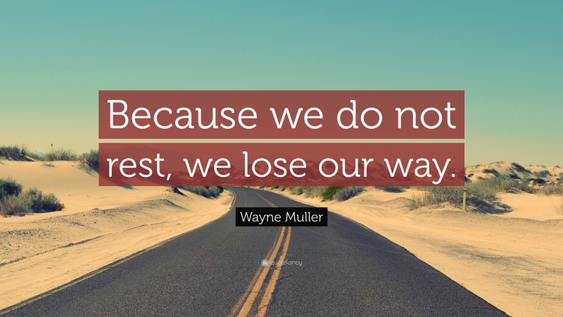 Wayne Muller Quote: “Because we do not rest, we lose our way.”