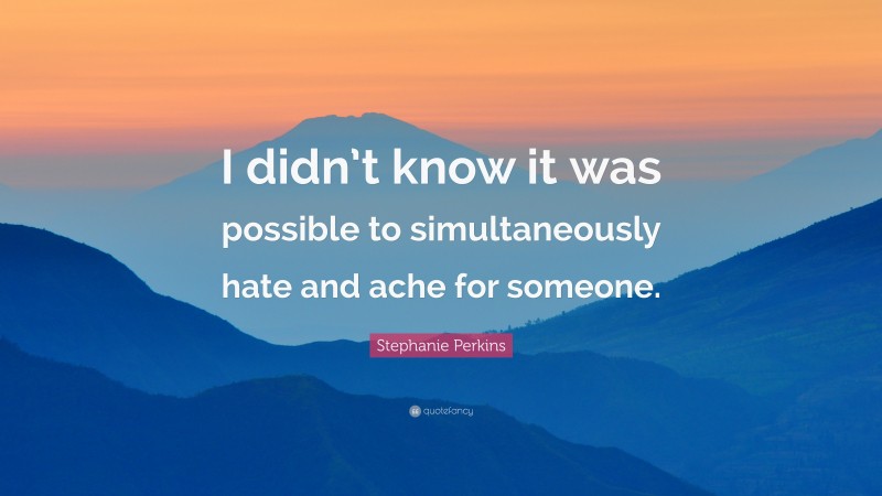 Stephanie Perkins Quote: “I didn’t know it was possible to simultaneously hate and ache for someone.”