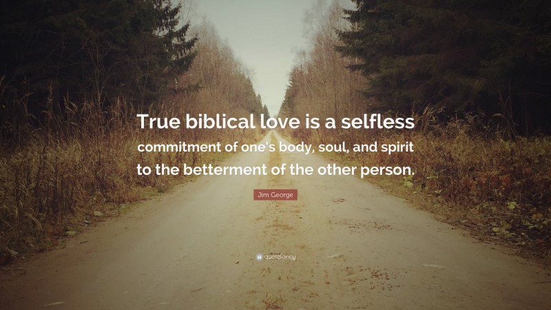 Jim George Quote: “True biblical love is a selfless commitment of one’s body, soul, and spirit to the betterment of the other person.”