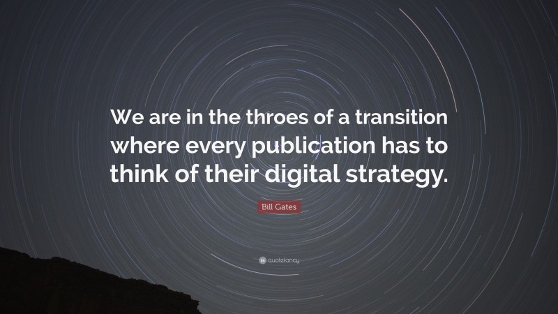 Bill Gates Quote: “We are in the throes of a transition where every publication has to think of their digital strategy.”