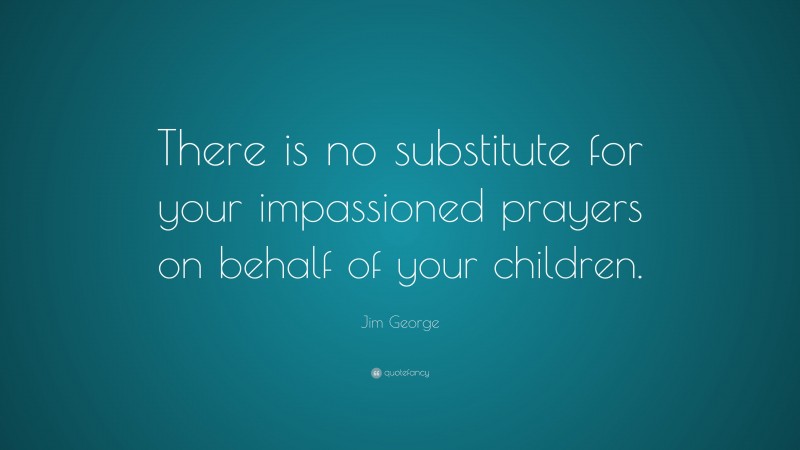 Jim George Quote: “There is no substitute for your impassioned prayers on behalf of your children.”