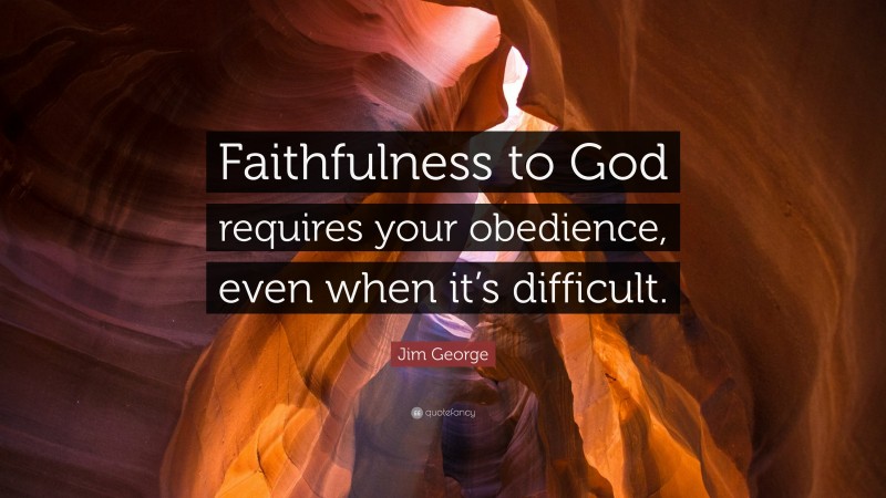 Jim George Quote: “Faithfulness to God requires your obedience, even when it’s difficult.”