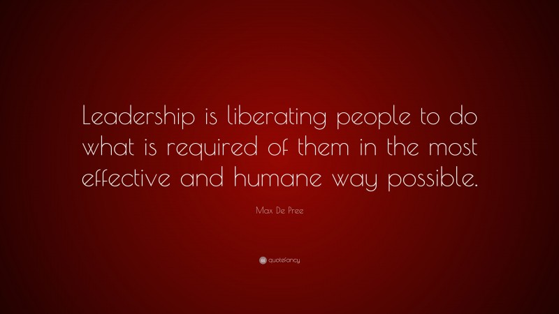 Max De Pree Quote: “Leadership is liberating people to do what is required of them in the most effective and humane way possible.”