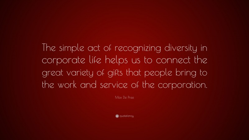 Max De Pree Quote: “The simple act of recognizing diversity in corporate life helps us to connect the great variety of gifts that people bring to the work and service of the corporation.”