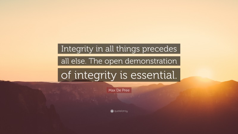 Max De Pree Quote: “Integrity in all things precedes all else. The open demonstration of integrity is essential.”