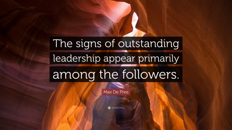 Max De Pree Quote: “The signs of outstanding leadership appear primarily among the followers.”