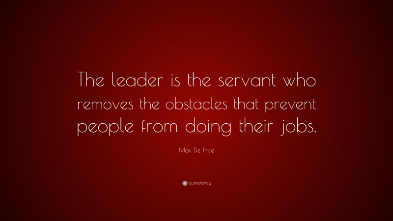 Max De Pree Quote: “The leader is the servant who removes the obstacles that prevent people from doing their jobs.”