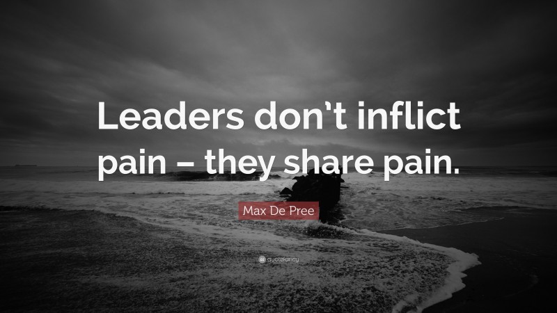 Max De Pree Quote: “Leaders don’t inflict pain – they share pain.”