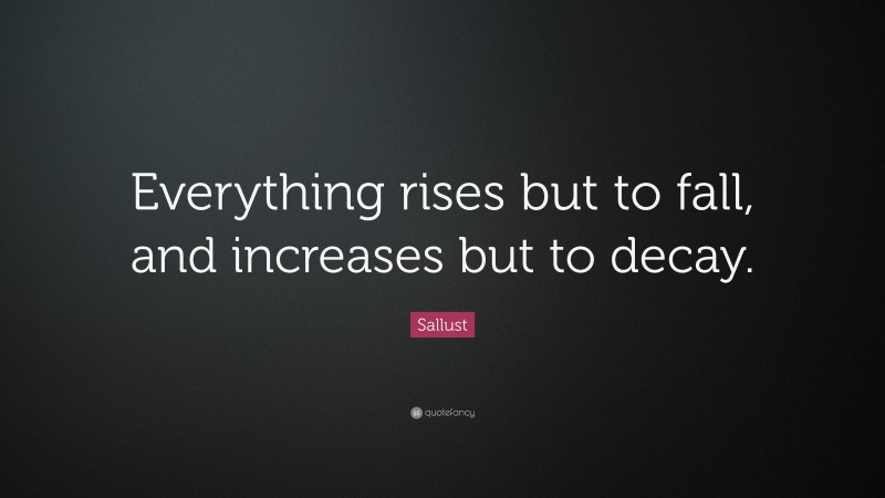 Sallust Quote: “Everything rises but to fall, and increases but to decay.”