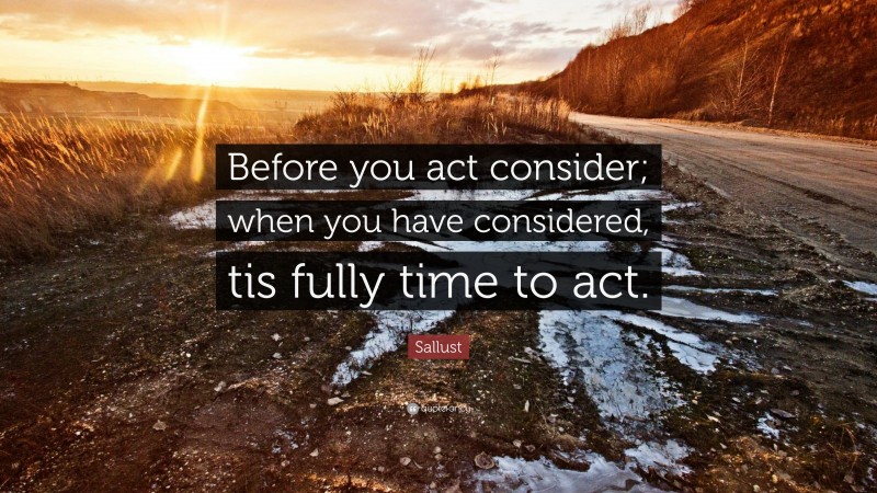 Sallust Quote: “Before you act consider; when you have considered, tis fully time to act.”