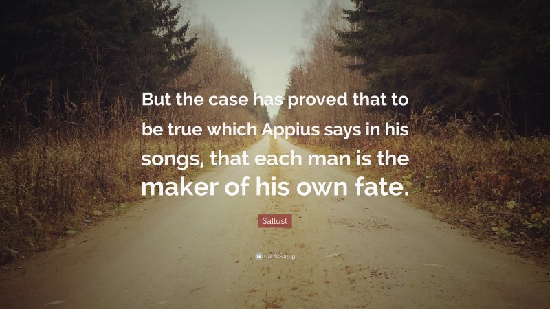 Sallust Quote: “But the case has proved that to be true which Appius says in his songs, that each man is the maker of his own fate.”