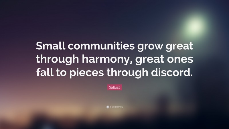 Sallust Quote: “Small communities grow great through harmony, great ones fall to pieces through discord.”