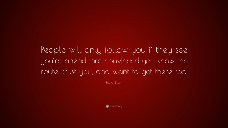 Patrick Dixon Quote: “People will only follow you if they see you’re ahead, are convinced you know the route, trust you, and want to get there too.”