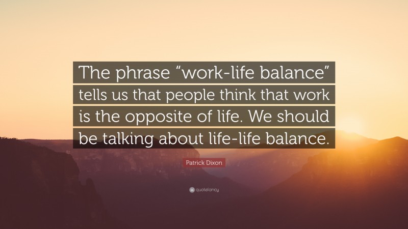 Patrick Dixon Quote: “The phrase “work-life balance” tells us that people think that work is the opposite of life. We should be talking about life-life balance.”