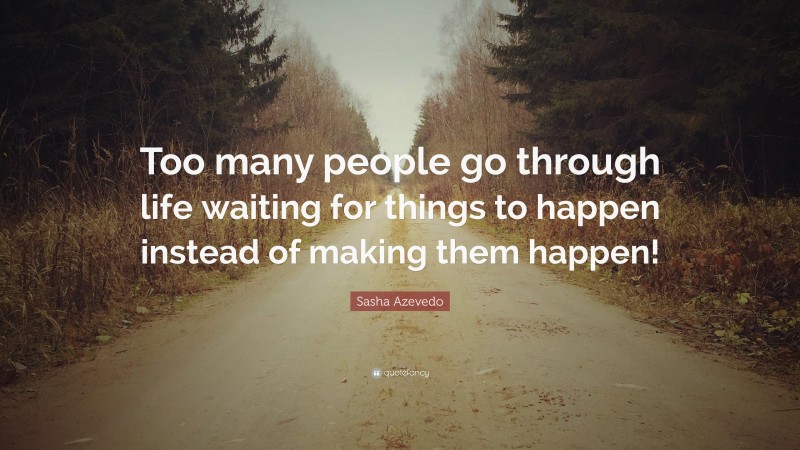 Sasha Azevedo Quote: “Too many people go through life waiting for things to happen instead of making them happen!”